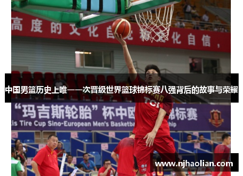 中国男篮历史上唯一一次晋级世界篮球锦标赛八强背后的故事与荣耀