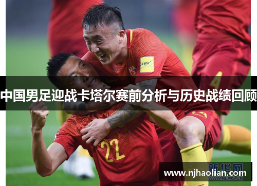 中国男足迎战卡塔尔赛前分析与历史战绩回顾