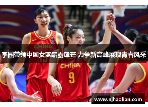 李园带领中国女篮崭露锋芒 力争新高峰展现青春风采