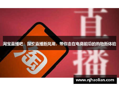 淘宝直播吧：探索直播新风潮，带你走在电商前沿的购物新体验