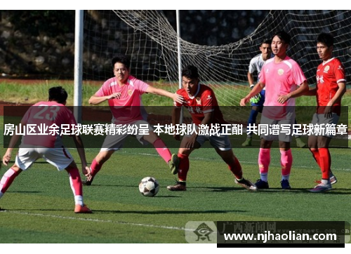 房山区业余足球联赛精彩纷呈 本地球队激战正酣 共同谱写足球新篇章