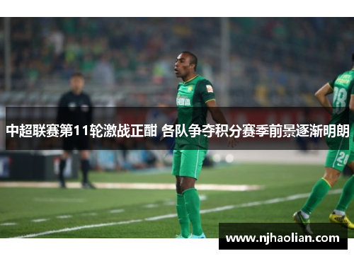 中超联赛第11轮激战正酣 各队争夺积分赛季前景逐渐明朗