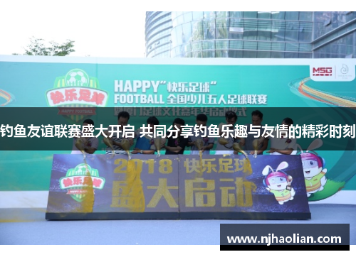 钓鱼友谊联赛盛大开启 共同分享钓鱼乐趣与友情的精彩时刻